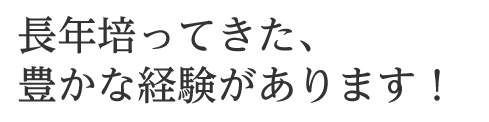 長年培ってきた、豊かな経験があります！