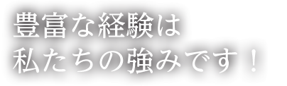 豊富な経験は私たちの強みです！